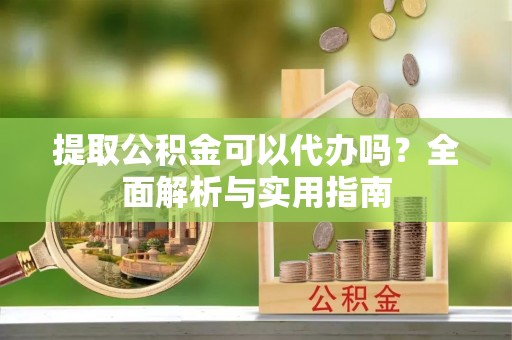 阜沙提取公积金可以代办吗？全面解析与实用指南