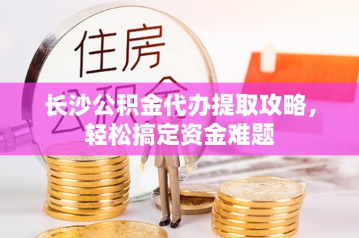 阜沙长沙公积金代办提取攻略，轻松搞定资金难题