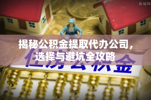 阜沙揭秘公积金提取代办公司，选择与避坑全攻略