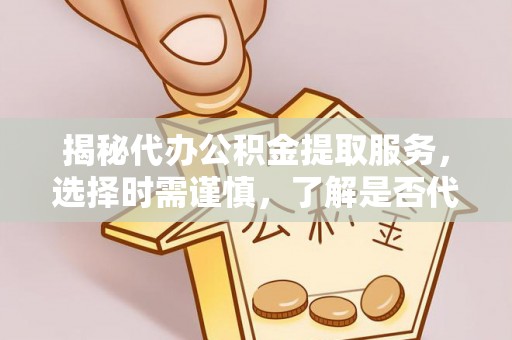 阜沙揭秘代办公积金提取服务，选择时需谨慎，了解是否代办公积金提取可靠吗？