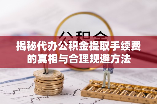 阜沙揭秘代办公积金提取手续费的真相与合理规避方法