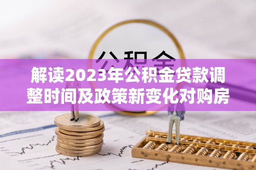 阜沙解读2023年公积金贷款调整时间及政策新变化对购房的影响