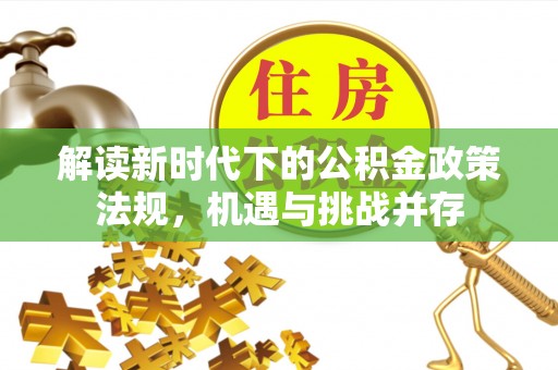 阜沙解读新时代下的公积金政策法规，机遇与挑战并存