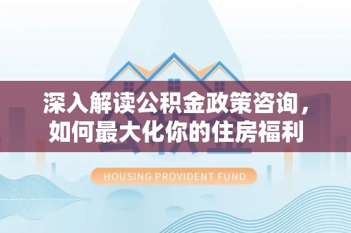 阜沙深入解读公积金政策咨询，如何最大化你的住房福利