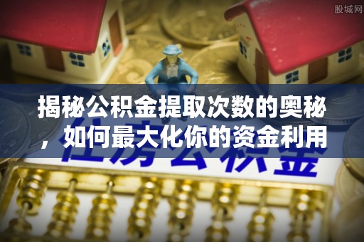 阜沙揭秘公积金提取次数的奥秘，如何最大化你的资金利用？