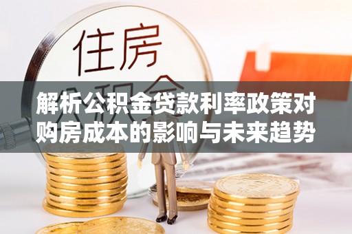 阜沙解析公积金贷款利率政策对购房成本的影响与未来趋势