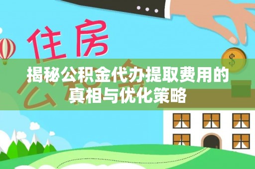 阜沙揭秘公积金代办提取费用的真相与优化策略