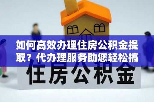 阜沙如何高效办理住房公积金提取？代办理服务助您轻松搞定