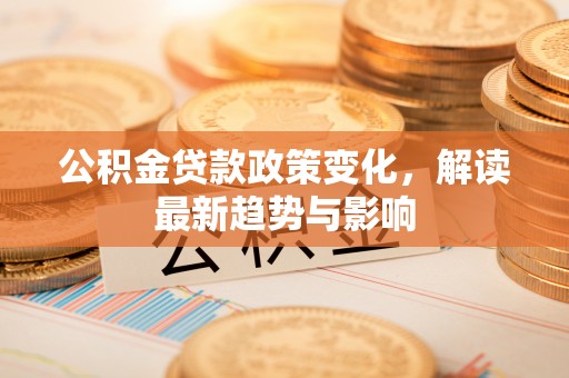 阜沙公积金贷款政策变化，解读最新趋势与影响