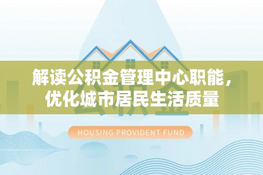 阜沙解读公积金管理中心职能，优化城市居民生活质量