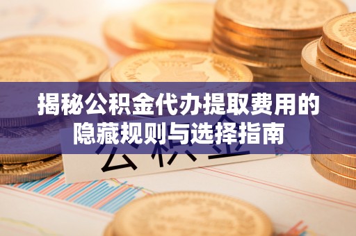 阜沙揭秘公积金代办提取费用的隐藏规则与选择指南