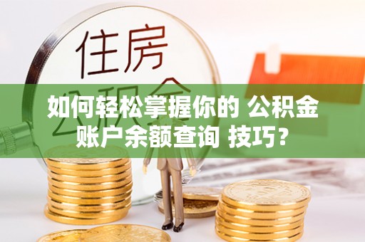 阜沙如何轻松掌握你的 公积金账户余额查询 技巧？
