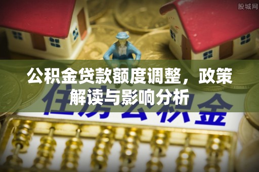 阜沙公积金贷款额度调整，政策解读与影响分析