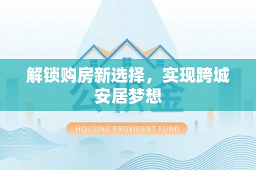 阜沙解锁购房新选择，实现跨城安居梦想