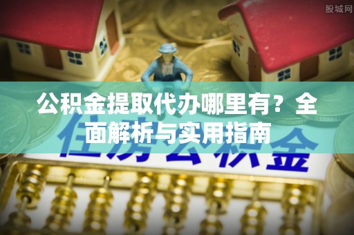 阜沙公积金提取代办哪里有？全面解析与实用指南