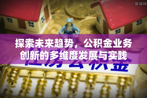 阜沙探索未来趋势，公积金业务创新的多维度发展与实践