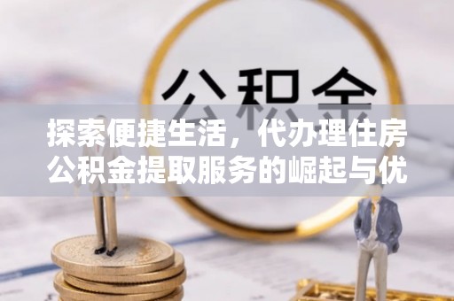 阜沙探索便捷生活，代办理住房公积金提取服务的崛起与优势