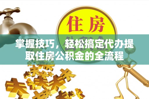 阜沙掌握技巧，轻松搞定代办提取住房公积金的全流程