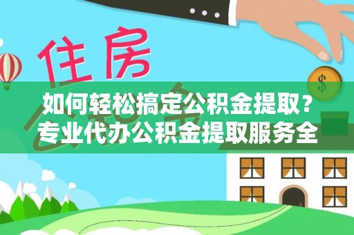 阜沙如何轻松搞定公积金提取？专业代办公积金提取服务全解析