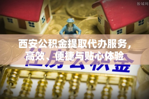 阜沙西安公积金提取代办服务，高效、便捷与贴心体验
