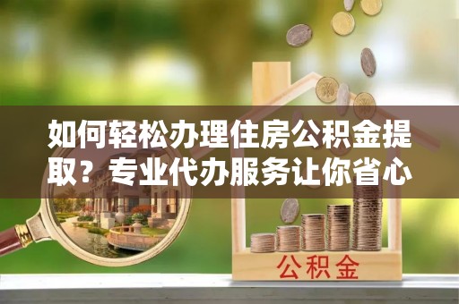 阜沙如何轻松办理住房公积金提取？专业代办服务让你省心无忧