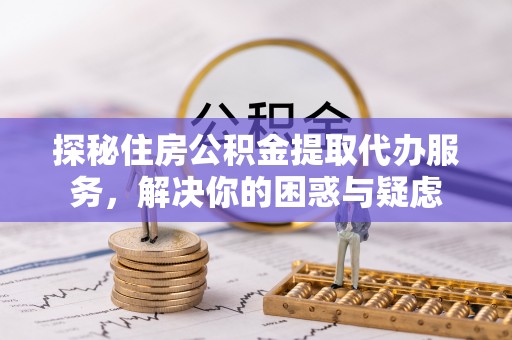 阜沙探秘住房公积金提取代办服务，解决你的困惑与疑虑