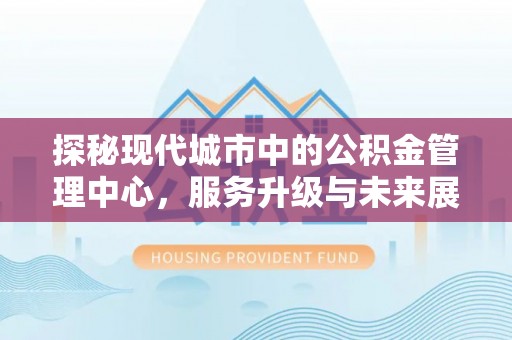 阜沙探秘现代城市中的公积金管理中心，服务升级与未来展望