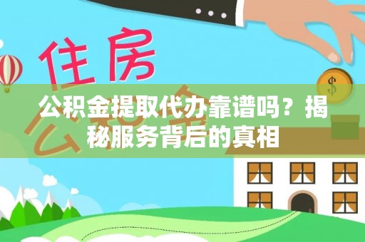 阜沙公积金提取代办靠谱吗？揭秘服务背后的真相