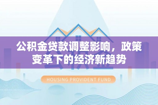 阜沙公积金贷款调整影响，政策变革下的经济新趋势