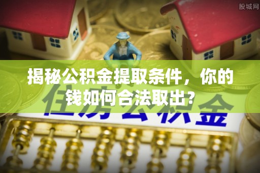 阜沙揭秘公积金提取条件，你的钱如何合法取出？