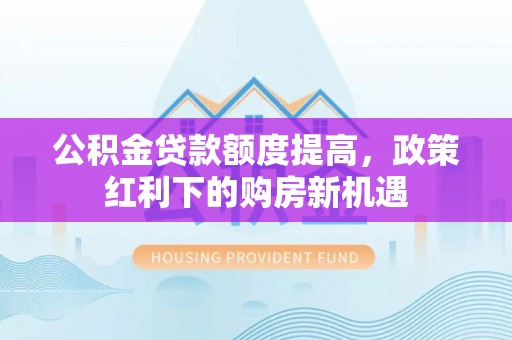 阜沙公积金贷款额度提高，政策红利下的购房新机遇