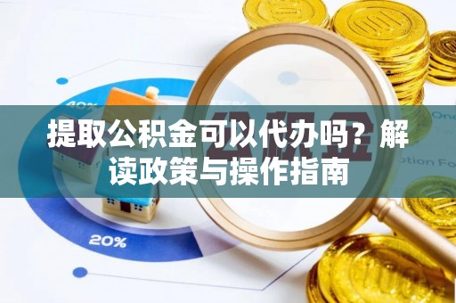 阜沙提取公积金可以代办吗？解读政策与操作指南