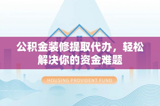 阜沙公积金装修提取代办，轻松解决你的资金难题