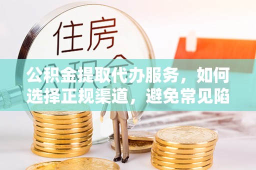 阜沙公积金提取代办服务，如何选择正规渠道，避免常见陷阱