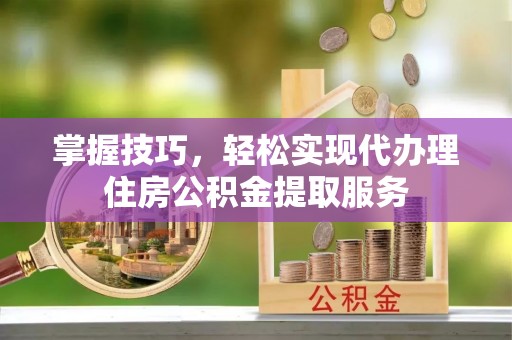 阜沙掌握技巧，轻松实现代办理住房公积金提取服务