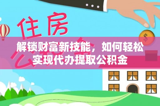 阜沙解锁财富新技能，如何轻松实现代办提取公积金