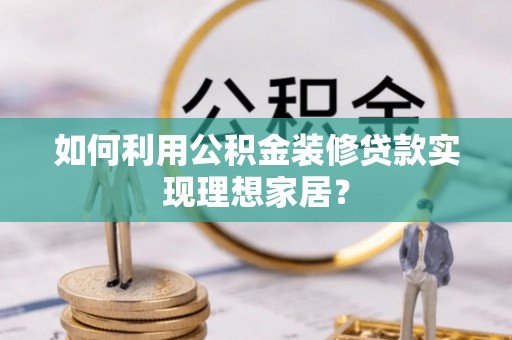 阜沙如何利用公积金装修贷款实现理想家居？