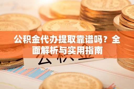 阜沙公积金代办提取靠谱吗？全面解析与实用指南