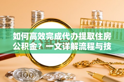 阜沙如何高效完成代办提取住房公积金？一文详解流程与技巧
