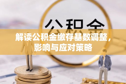 阜沙解读公积金缴存基数调整，影响与应对策略