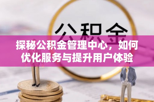 阜沙探秘公积金管理中心，如何优化服务与提升用户体验