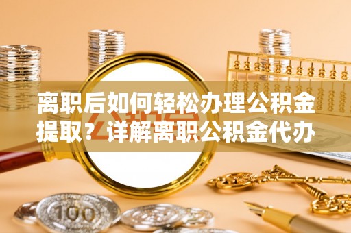 阜沙离职后如何轻松办理公积金提取？详解离职公积金代办提取流程