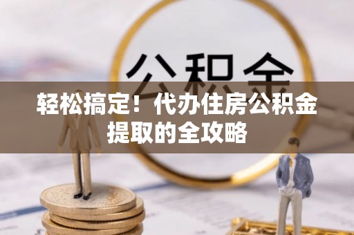 阜沙轻松搞定！代办住房公积金提取的全攻略