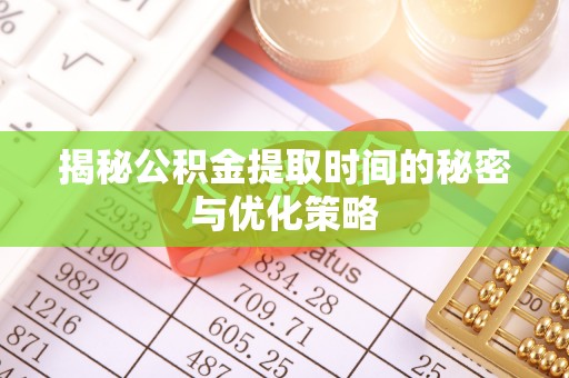 阜沙揭秘公积金提取时间的秘密与优化策略