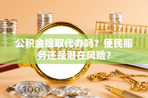 阜沙公积金提取代办吗？便民服务还是潜在风险？