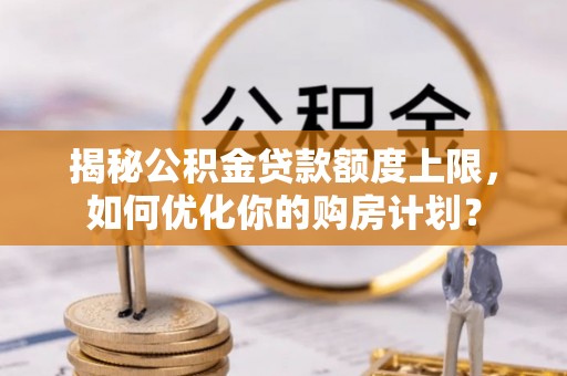 阜沙揭秘公积金贷款额度上限，如何优化你的购房计划？