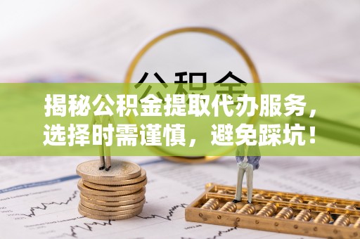 阜沙揭秘公积金提取代办服务，选择时需谨慎，避免踩坑！