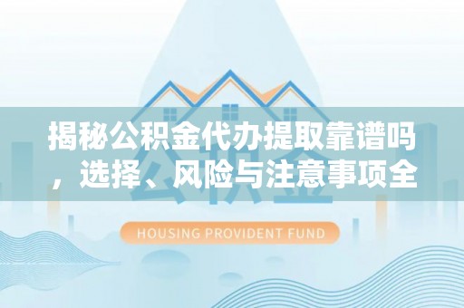阜沙揭秘公积金代办提取靠谱吗，选择、风险与注意事项全解析