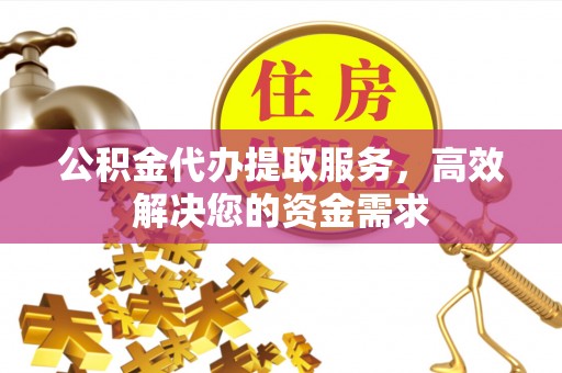 阜沙公积金代办提取服务，高效解决您的资金需求
