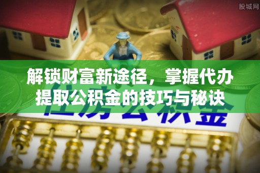 阜沙解锁财富新途径，掌握代办提取公积金的技巧与秘诀